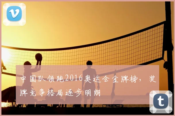 中国队领跑2016奥运会金牌榜，奖牌竞争格局逐步明朗