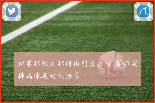 世界杯欧洲杯时间引发关注 赛程安排成球迷讨论焦点