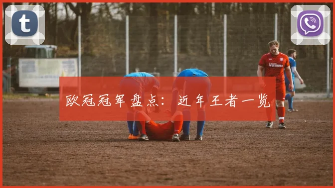 欧冠冠军盘点：近年王者一览