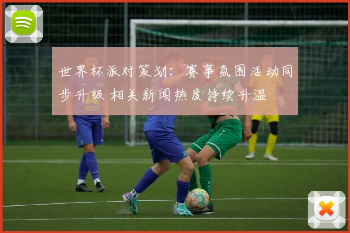 世界杯派对策划：赛事氛围活动同步升级 相关新闻热度持续升温