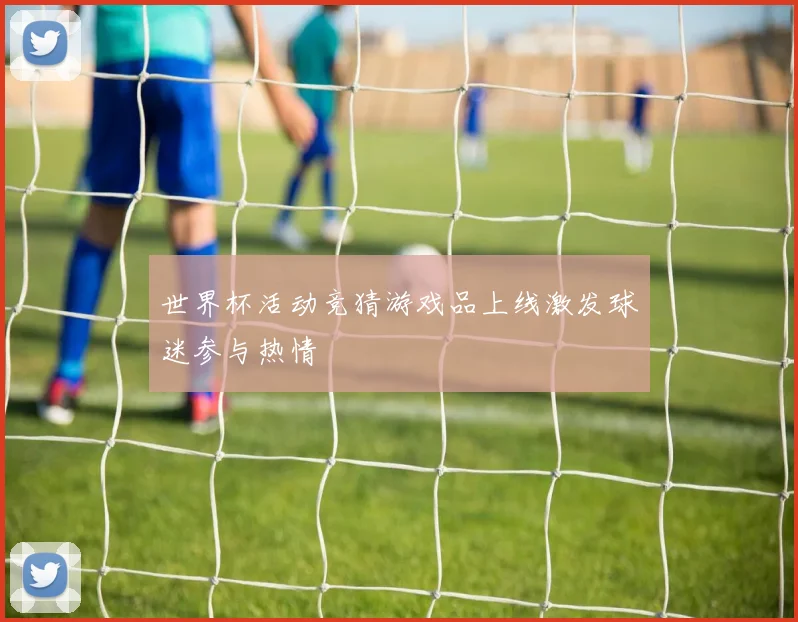世界杯活动竞猜游戏品上线激发球迷参与热情