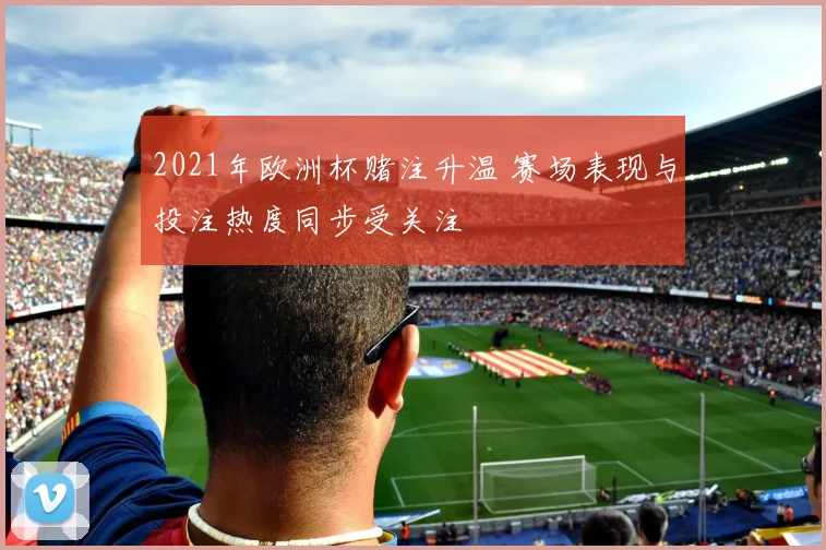 2021年欧洲杯赌注升温 赛场表现与投注热度同步受关注