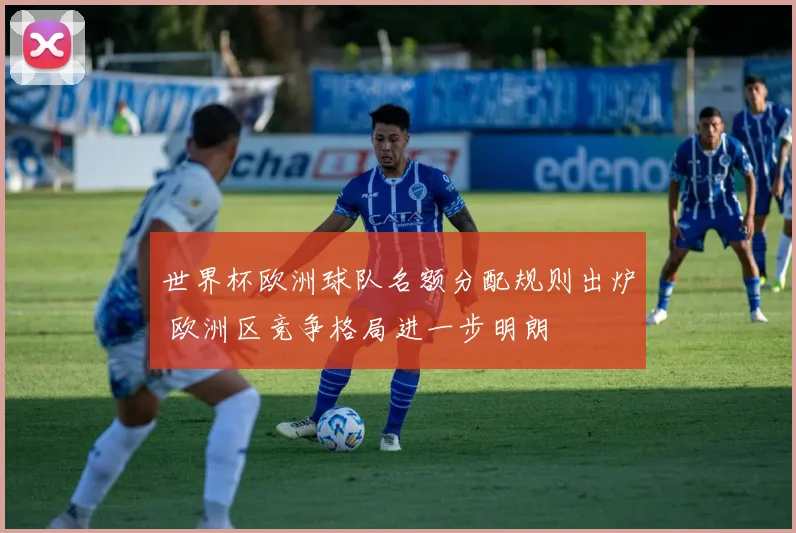 世界杯欧洲球队名额分配规则出炉 欧洲区竞争格局进一步明朗
