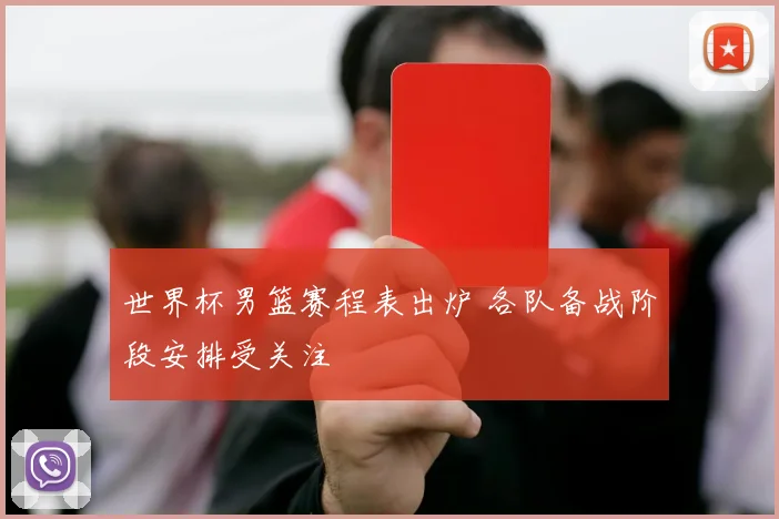 世界杯男篮赛程表出炉 各队备战阶段安排受关注