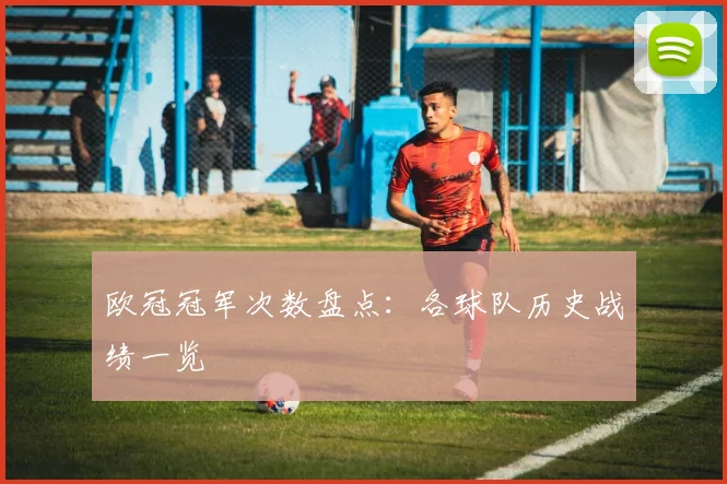 欧冠冠军次数盘点:各球队历史战绩一览