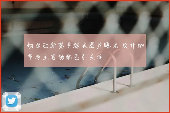 切尔西新赛季球衣图片曝光 设计细节与主客场配色引关注