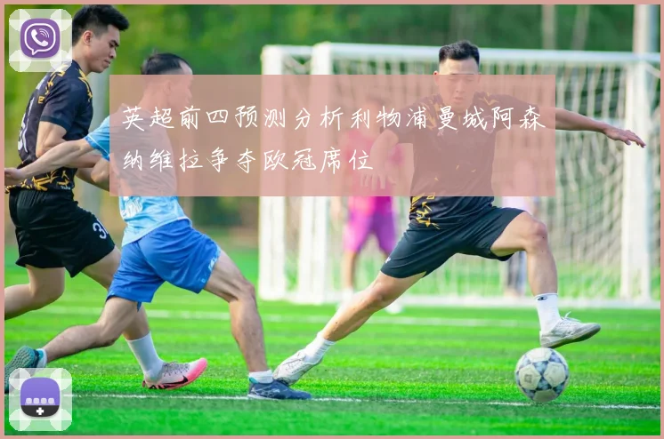 英超前四预测分析利物浦曼城阿森纳维拉争夺欧冠席位