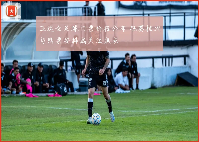 亚运会足球门票价格公布 观赛档次与购票安排成关注焦点