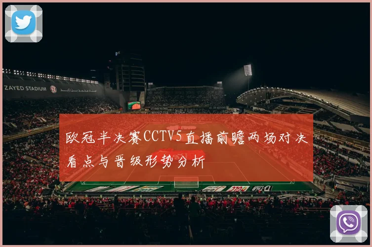欧冠半决赛CCTV5直播前瞻两场对决看点与晋级形势分析