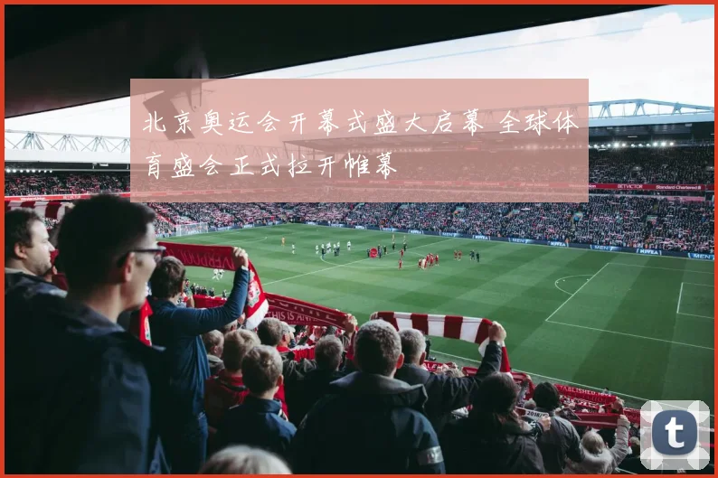 北京奥运会开幕式盛大启幕 全球体育盛会正式拉开帷幕