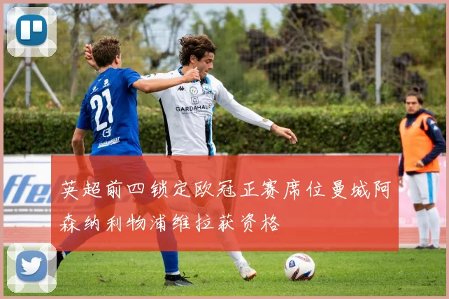 英超前四锁定欧冠正赛席位曼城阿森纳利物浦维拉获资格