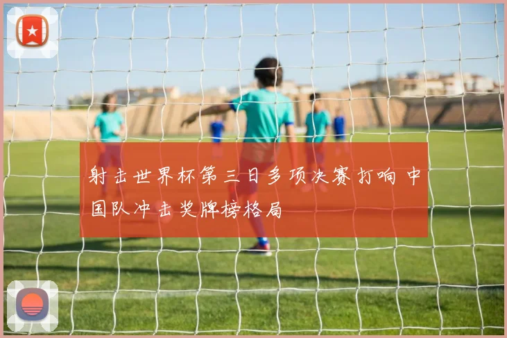 射击世界杯第三日多项决赛打响 中国队冲击奖牌榜格局