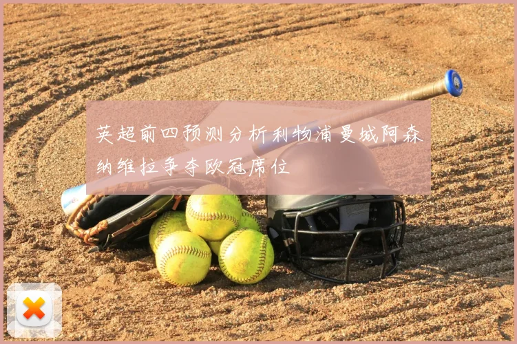 英超前四预测分析利物浦曼城阿森纳维拉争夺欧冠席位