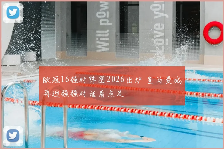 欧冠16强对阵图2026出炉 皇马曼城再迎强强对话看点足