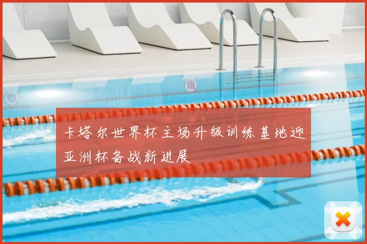 卡塔尔世界杯主场升级训练基地迎亚洲杯备战新进展