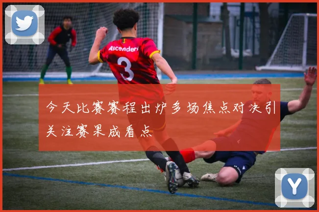 今天比赛赛程出炉多场焦点对决引关注赛果成看点