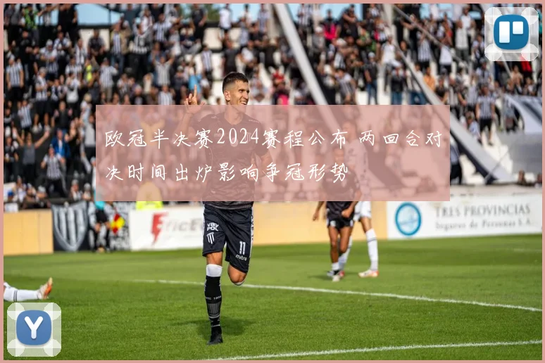 欧冠半决赛2024赛程公布 两回合对决时间出炉影响争冠形势