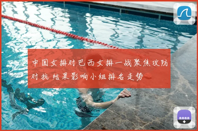 中国女排对巴西女排一战聚焦攻防对抗 结果影响小组排名走势