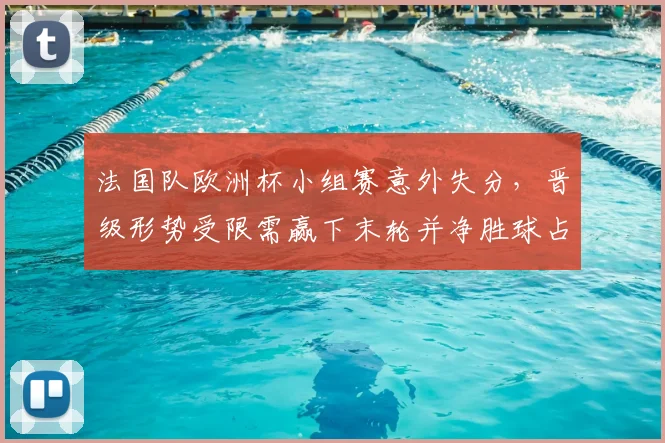 法国队欧洲杯小组赛意外失分，晋级形势受限需赢下末轮并净胜球占优