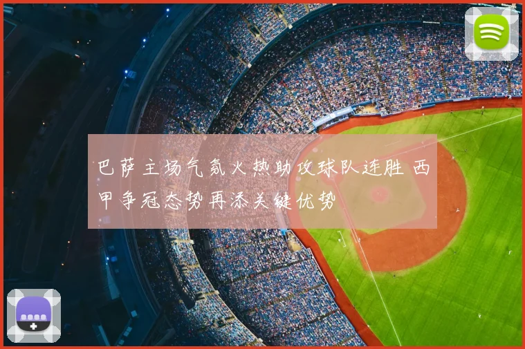 巴萨主场气氛火热助攻球队连胜 西甲争冠态势再添关键优势