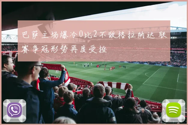 巴萨主场爆冷0比2不敌格拉纳达 联赛争冠形势再度受挫