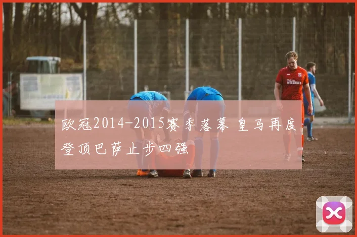 欧冠2014-2015赛季落幕 皇马再度登顶巴萨止步四强