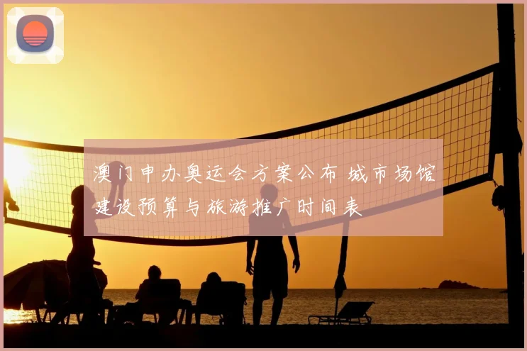 澳门申办奥运会方案公布 城市场馆建设预算与旅游推广时间表