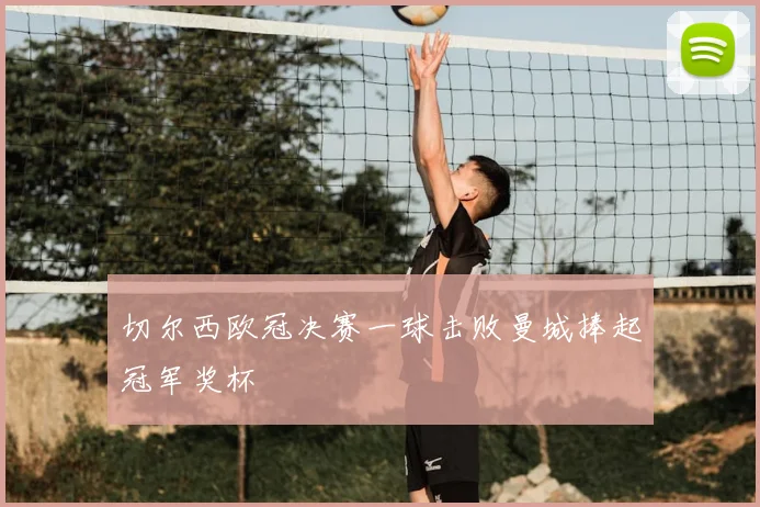 切尔西欧冠决赛一球击败曼城捧起冠军奖杯