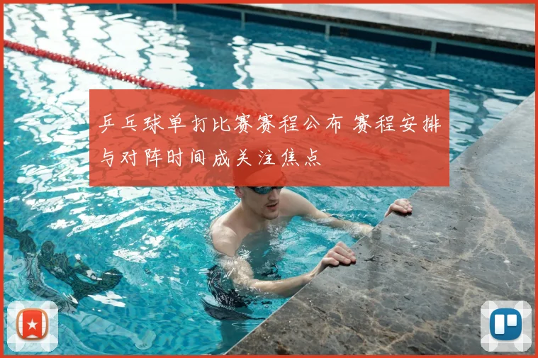 乒乓球单打比赛赛程公布 赛程安排与对阵时间成关注焦点