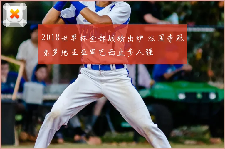 2018世界杯全部战绩出炉 法国夺冠克罗地亚亚军巴西止步八强