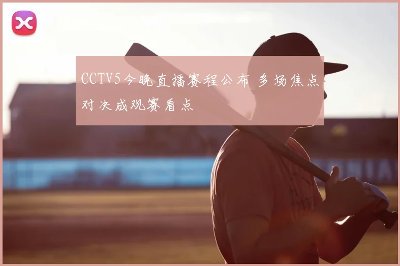 CCTV5今晚直播赛程公布 多场焦点对决成观赛看点