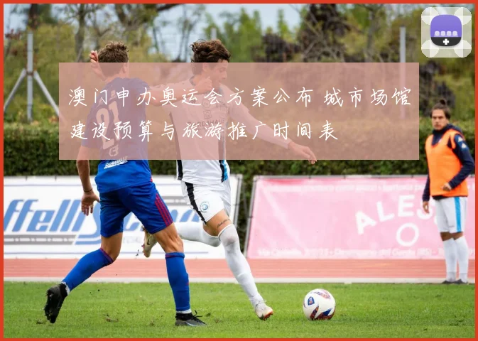 澳门申办奥运会方案公布 城市场馆建设预算与旅游推广时间表