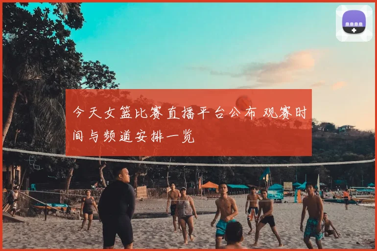今天女篮比赛直播平台公布 观赛时间与频道安排一览