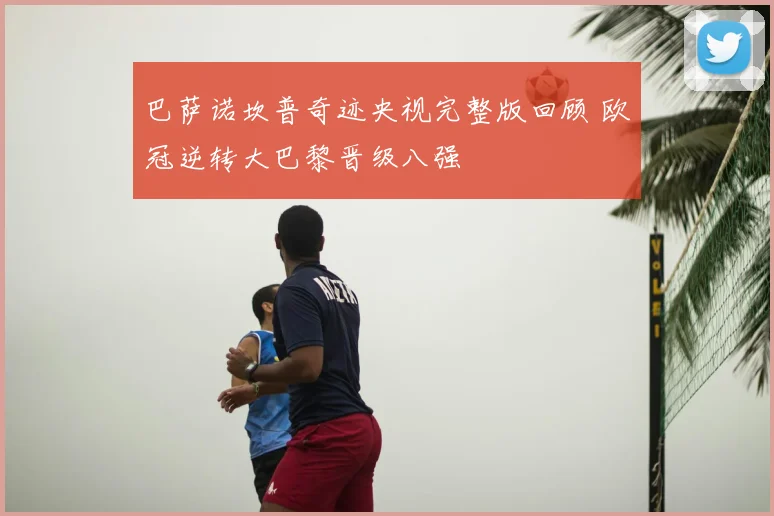 巴萨诺坎普奇迹央视完整版回顾 欧冠逆转大巴黎晋级八强