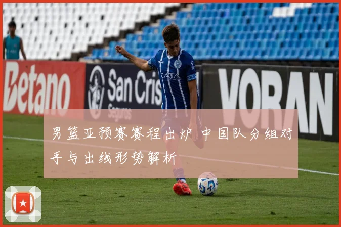 男篮亚预赛赛程出炉 中国队分组对手与出线形势解析