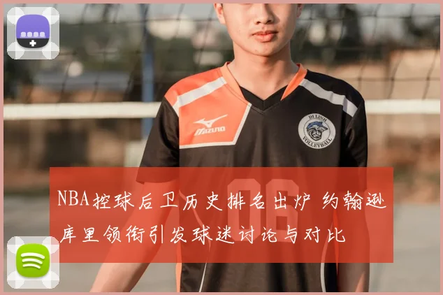 NBA控球后卫历史排名出炉 约翰逊库里领衔引发球迷讨论与对比