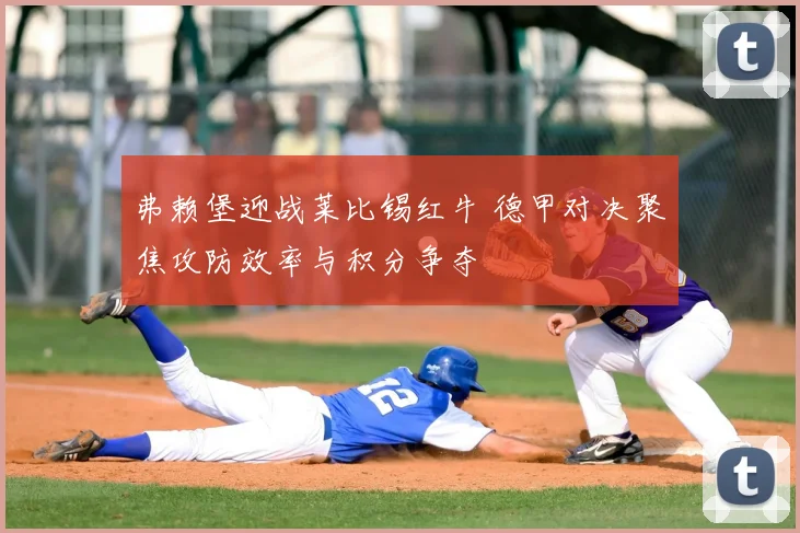 弗赖堡迎战莱比锡红牛 德甲对决聚焦攻防效率与积分争夺