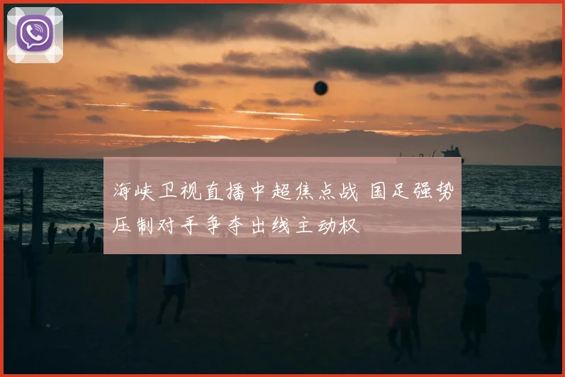 海峡卫视直播中超焦点战 国足强势压制对手争夺出线主动权