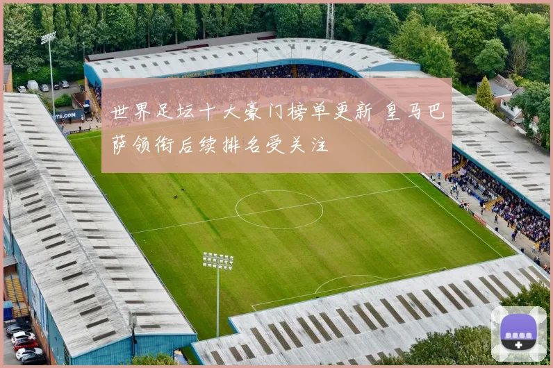 世界足坛十大豪门榜单更新 皇马巴萨领衔后续排名受关注