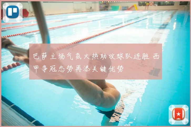 巴萨主场气氛火热助攻球队连胜 西甲争冠态势再添关键优势