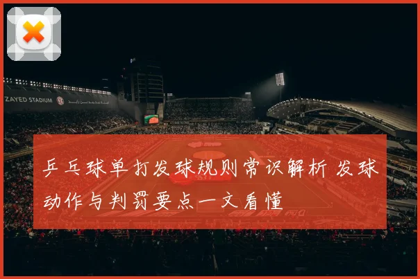乒乓球单打发球规则常识解析 发球动作与判罚要点一文看懂