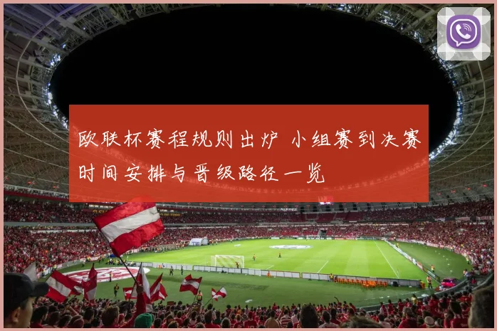 欧联杯赛程规则出炉 小组赛到决赛时间安排与晋级路径一览