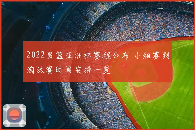 2022男篮亚洲杯赛程公布 小组赛到淘汰赛时间安排一览