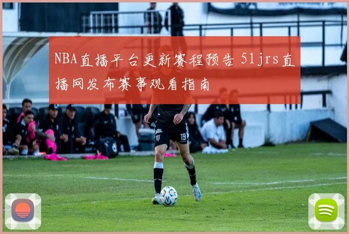 NBA直播平台更新赛程预告 51jrs直播网发布赛事观看指南