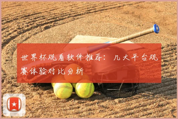 世界杯观看软件推荐:几大平台观赛体验对比分析
