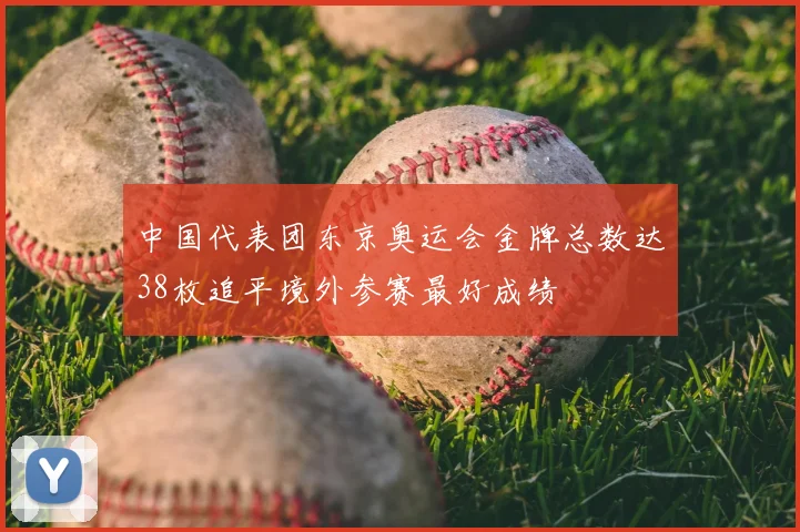 中国代表团东京奥运会金牌总数达38枚追平境外参赛最好成绩