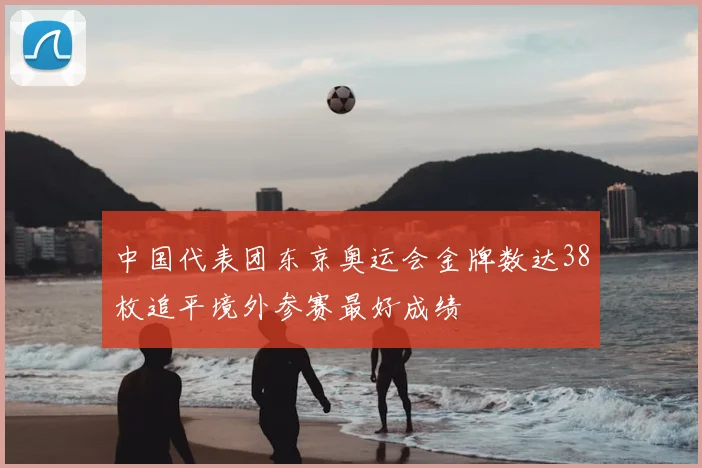 中国代表团东京奥运会金牌数达38枚追平境外参赛最好成绩