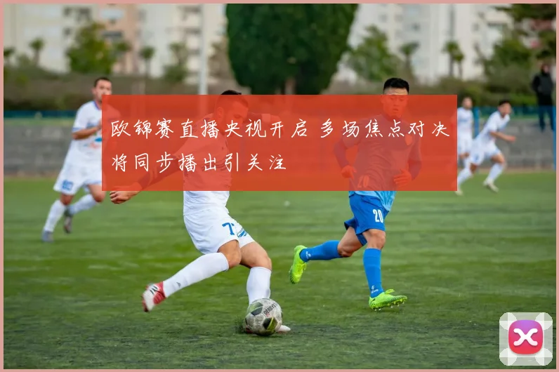欧锦赛直播央视开启 多场焦点对决将同步播出引关注
