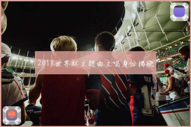 2018世界杯主题曲主唱身份揭晓
