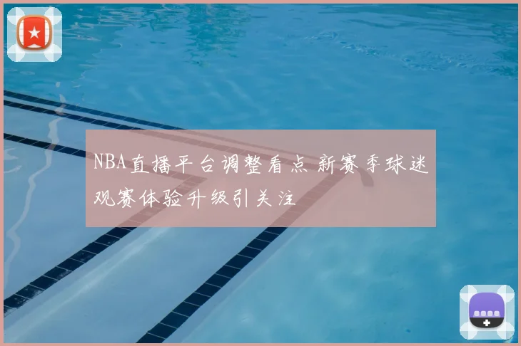 NBA直播平台调整看点 新赛季球迷观赛体验升级引关注